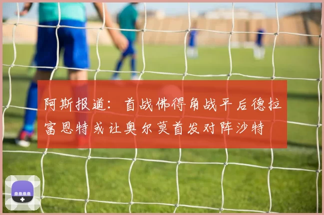 阿斯报道：首战佛得角战平后德拉富恩特或让奥尔莫首发对阵沙特