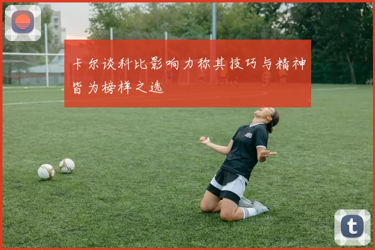 卡尔谈科比影响力称其技巧与精神皆为榜样之选