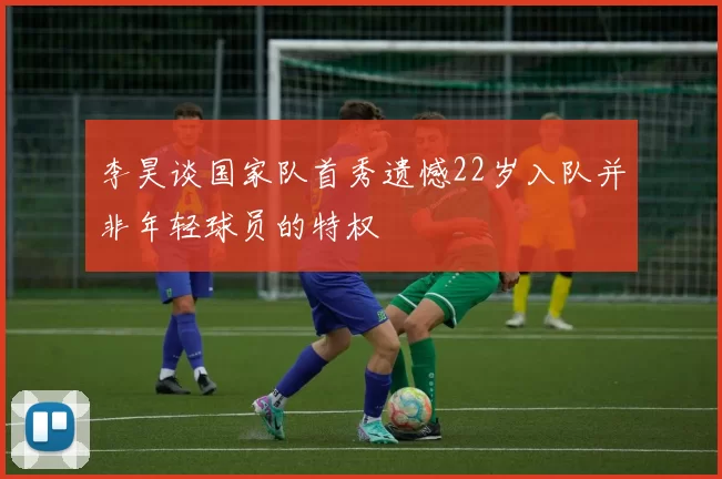 李昊谈国家队首秀遗憾22岁入队并非年轻球员的特权