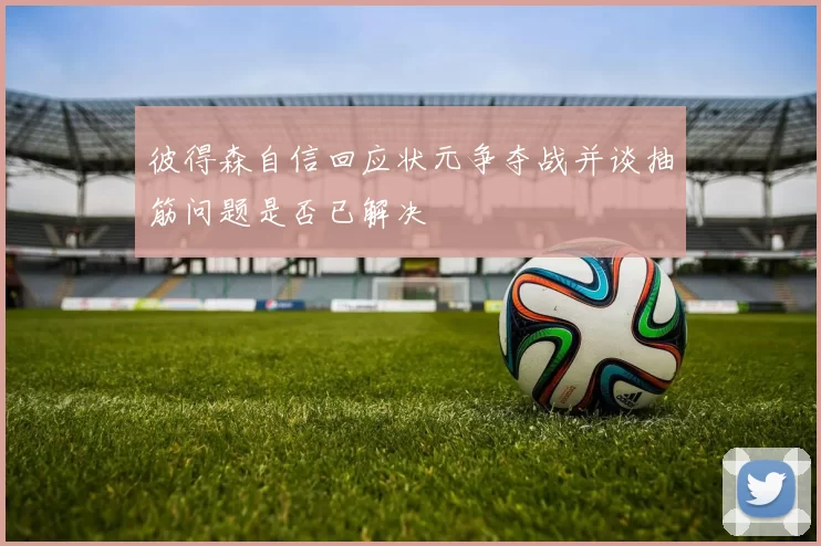 彼得森自信回应状元争夺战并谈抽筋问题是否已解决