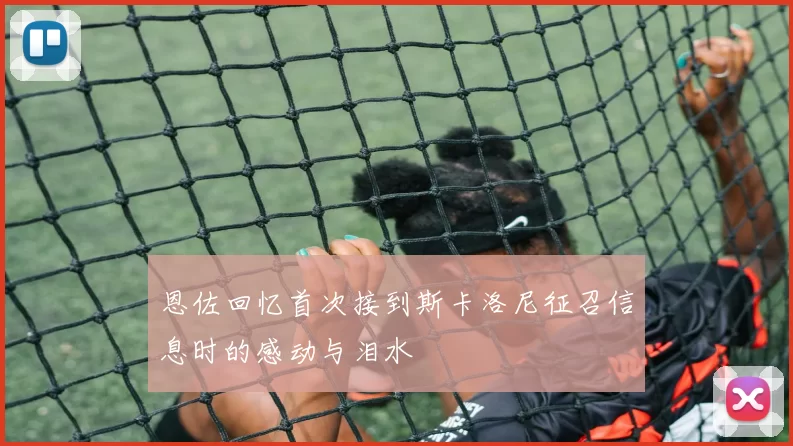 恩佐回忆首次接到斯卡洛尼征召信息时的感动与泪水