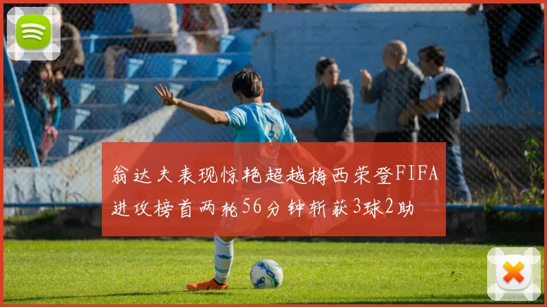 翁达夫表现惊艳超越梅西荣登FIFA进攻榜首两轮56分钟斩获3球2助