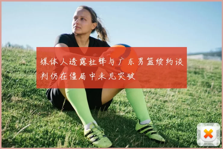 媒体人透露杜锋与广东男篮续约谈判仍在僵局中未见突破