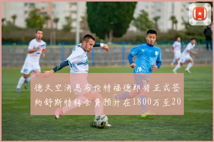 德天空消息布伦特福德即将正式签约舒斯特转会费预计在1800万至2000万欧元之间