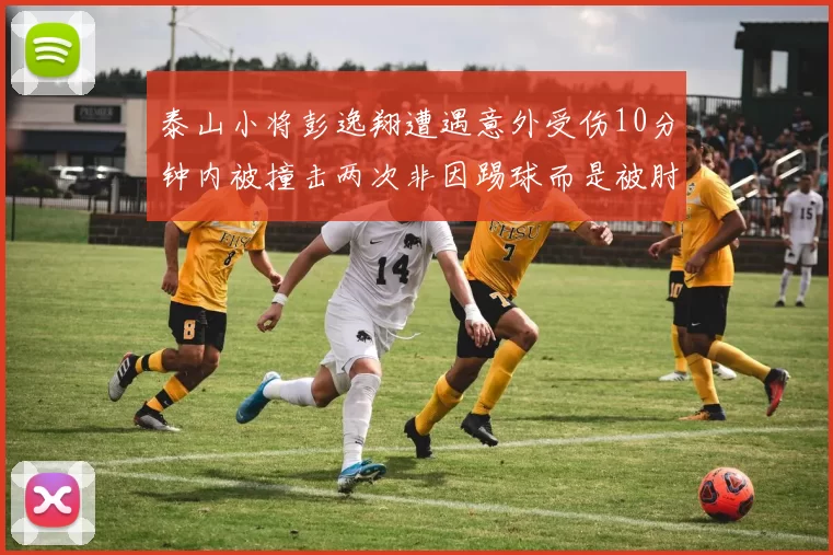 泰山小将彭逸翔遭遇意外受伤10分钟内被撞击两次非因踢球而是被肘击