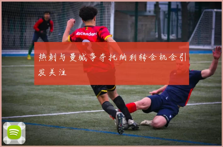 热刺与曼城争夺托纳利转会机会引发关注