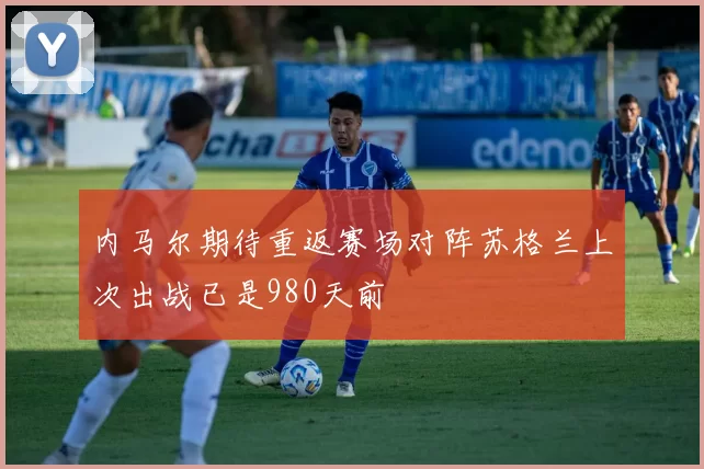 内马尔期待重返赛场对阵苏格兰上次出战已是980天前
