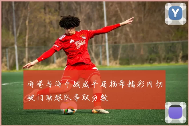 海港与海牛战成平局杨希精彩内切破门助球队争取分数