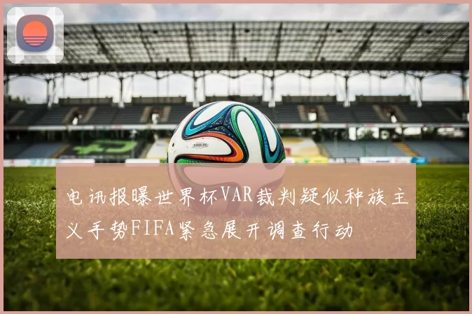 电讯报曝世界杯VAR裁判疑似种族主义手势FIFA紧急展开调查行动