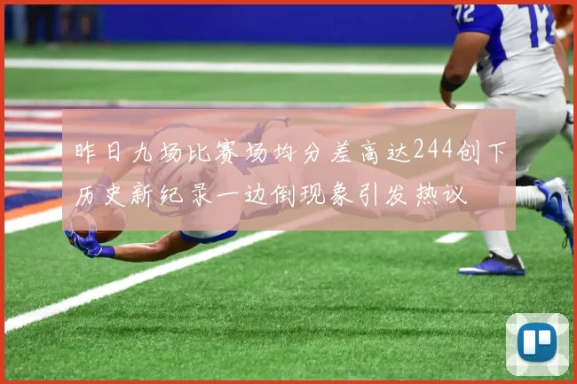 昨日九场比赛场均分差高达244创下历史新纪录一边倒现象引发热议