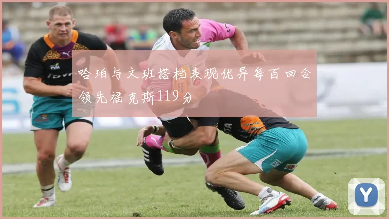 哈珀与文班搭档表现优异每百回合领先福克斯119分