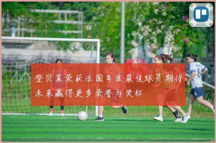 登贝莱荣获法国年度最佳球员期待未来赢得更多荣誉与奖杯