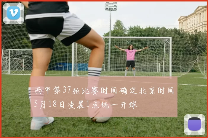 西甲第37轮比赛时间确定北京时间5月18日凌晨1点统一开球
