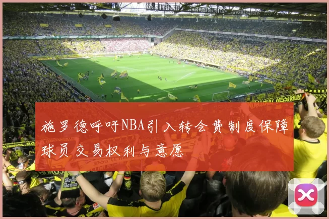 施罗德呼吁NBA引入转会费制度保障球员交易权利与意愿