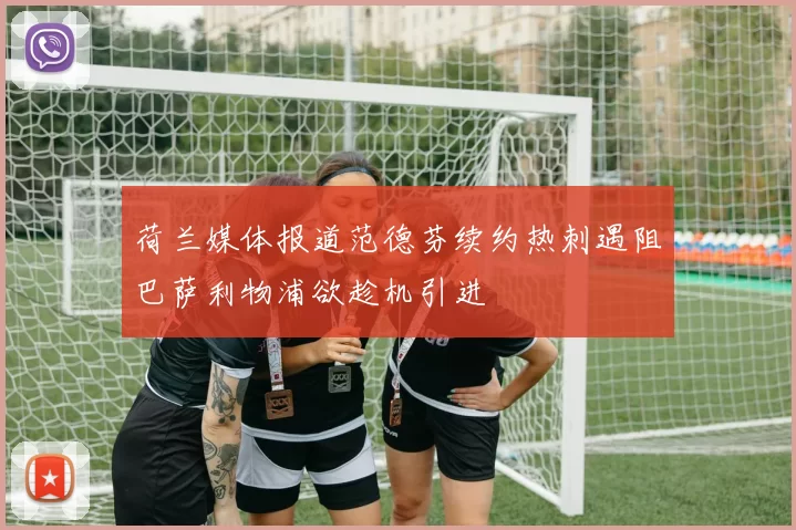 荷兰媒体报道范德芬续约热刺遇阻巴萨利物浦欲趁机引进
