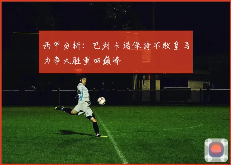 西甲分析：巴列卡诺保持不败皇马力争大胜重回巅峰