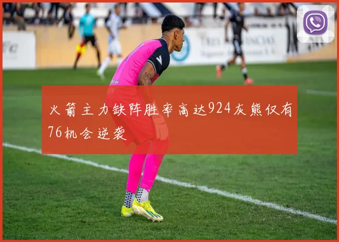 火箭主力缺阵胜率高达924灰熊仅有76机会逆袭