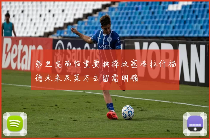 弗里克面临重要抉择坎塞洛拉什福德未来及莱万去留需明确