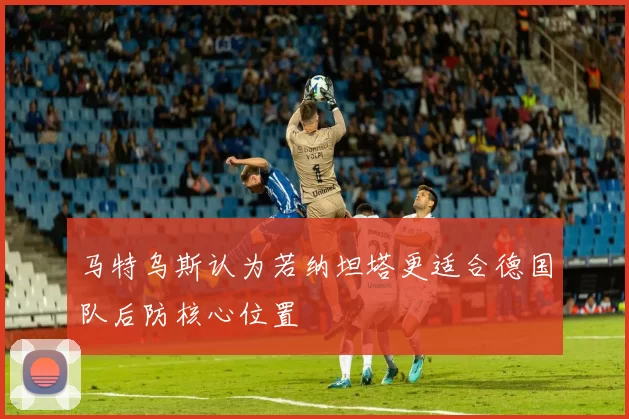 马特乌斯认为若纳坦塔更适合德国队后防核心位置
