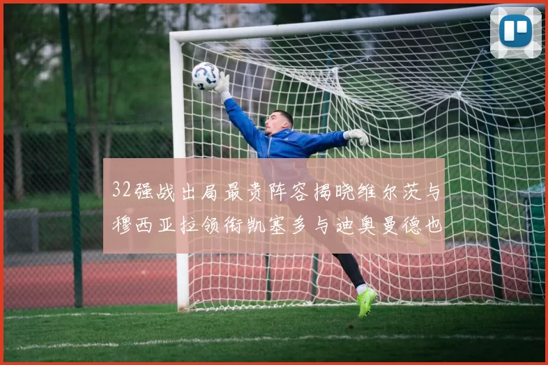 32强战出局最贵阵容揭晓维尔茨与穆西亚拉领衔凯塞多与迪奥曼德也在其中