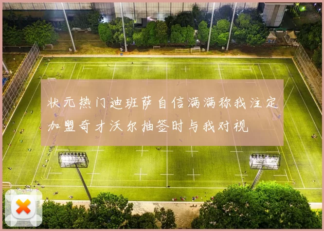 状元热门迪班萨自信满满称我注定加盟奇才沃尔抽签时与我对视
