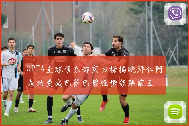 OPTA全球俱乐部实力榜揭晓拜仁阿森纳曼城巴萨巴黎强势领跑前五