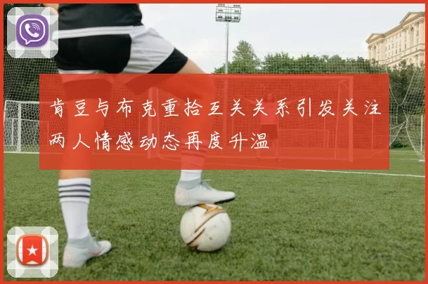 肯豆与布克重拾互关关系引发关注两人情感动态再度升温