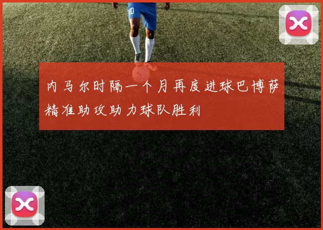 内马尔时隔一个月再度进球巴博萨精准助攻助力球队胜利
